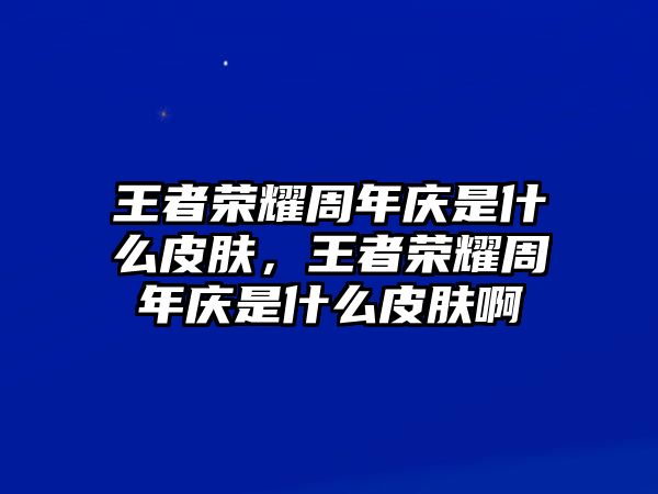 王者榮耀周年慶是什么皮膚，王者榮耀周年慶是什么皮膚啊