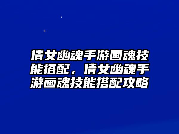 倩女幽魂手游畫魂技能搭配，倩女幽魂手游畫魂技能搭配攻略