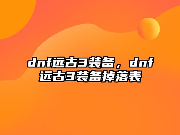 dnf遠(yuǎn)古3裝備，dnf遠(yuǎn)古3裝備掉落表