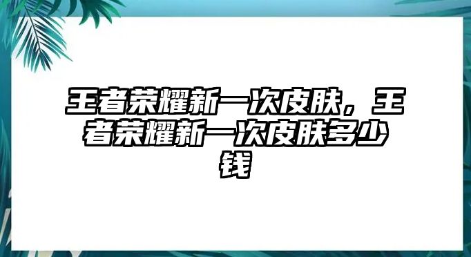 王者榮耀新一次皮膚，王者榮耀新一次皮膚多少錢