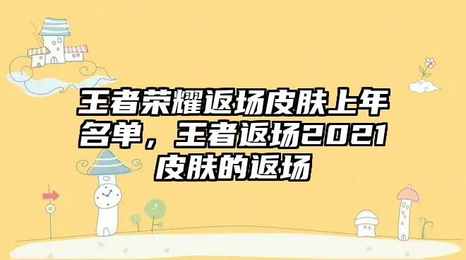 王者榮耀返場皮膚上年名單，王者返場2021皮膚的返場