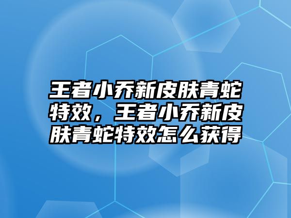 王者小喬新皮膚青蛇特效，王者小喬新皮膚青蛇特效怎么獲得