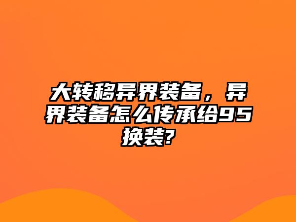 大轉(zhuǎn)移異界裝備，異界裝備怎么傳承給95換裝?