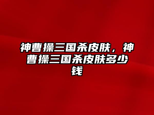 神曹操三國殺皮膚，神曹操三國殺皮膚多少錢