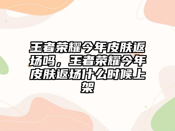 王者榮耀今年皮膚返場嗎，王者榮耀今年皮膚返場什么時候上架