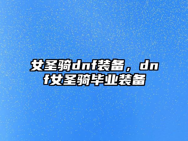 女圣騎dnf裝備，dnf女圣騎畢業(yè)裝備