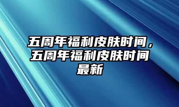 五周年福利皮膚時(shí)間，五周年福利皮膚時(shí)間最新